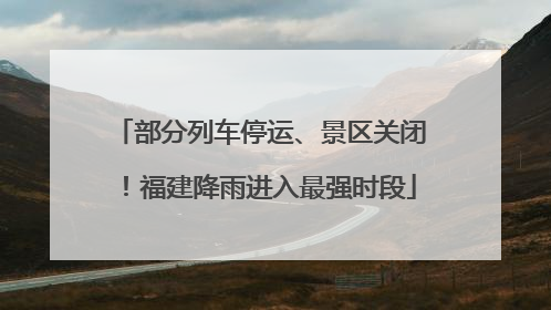 部分列车停运、景区关闭！福建降雨进入最强时段
